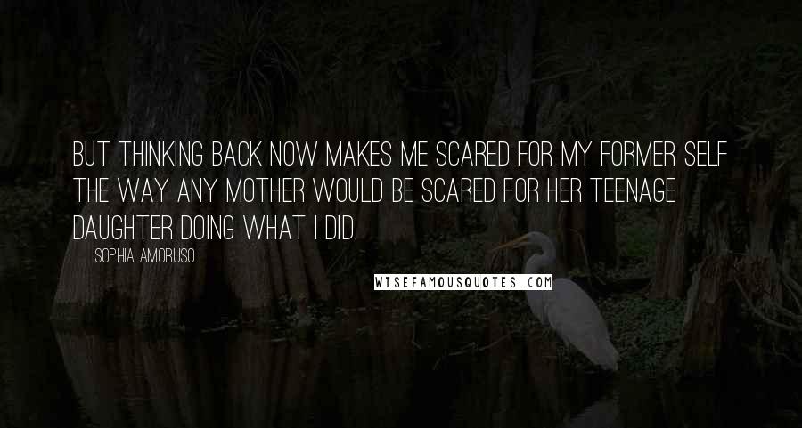 Sophia Amoruso Quotes: But thinking back now makes me scared for my former self the way any mother would be scared for her teenage daughter doing what I did.