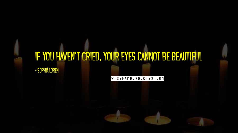 Sophia Loren Quotes: If you haven't cried, your eyes cannot be beautiful