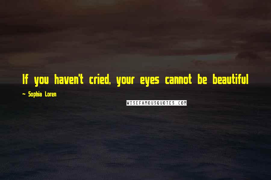 Sophia Loren Quotes: If you haven't cried, your eyes cannot be beautiful