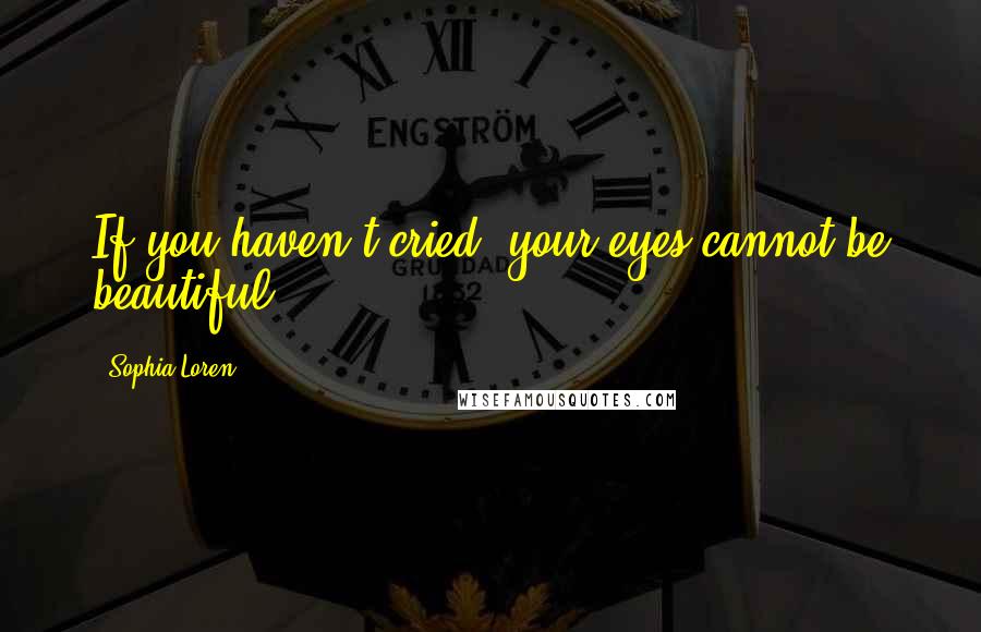 Sophia Loren Quotes: If you haven't cried, your eyes cannot be beautiful