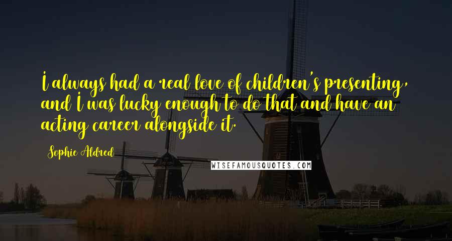 Sophie Aldred Quotes: I always had a real love of children's presenting, and I was lucky enough to do that and have an acting career alongside it.