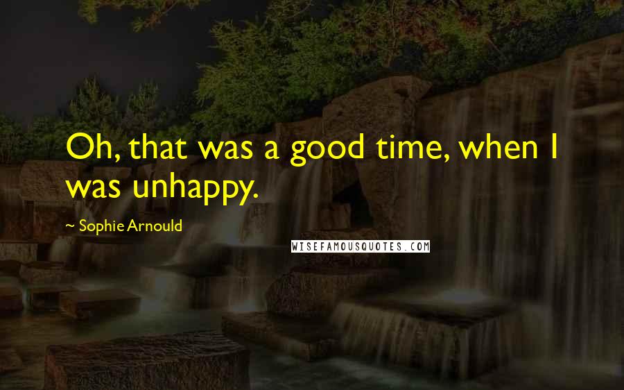 Sophie Arnould Quotes: Oh, that was a good time, when I was unhappy.