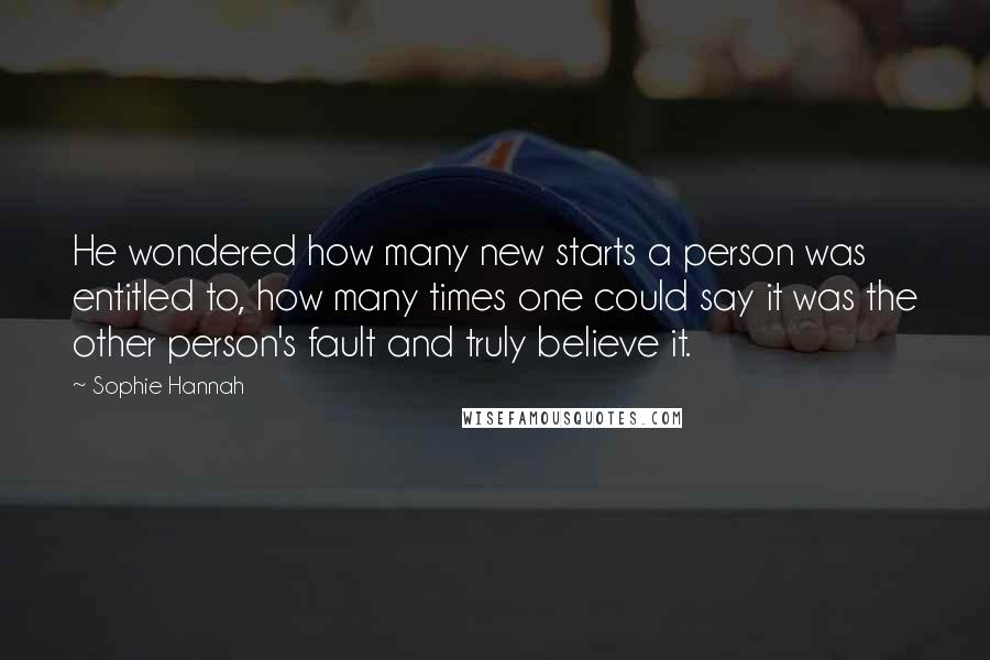 Sophie Hannah Quotes: He wondered how many new starts a person was entitled to, how many times one could say it was the other person's fault and truly believe it.