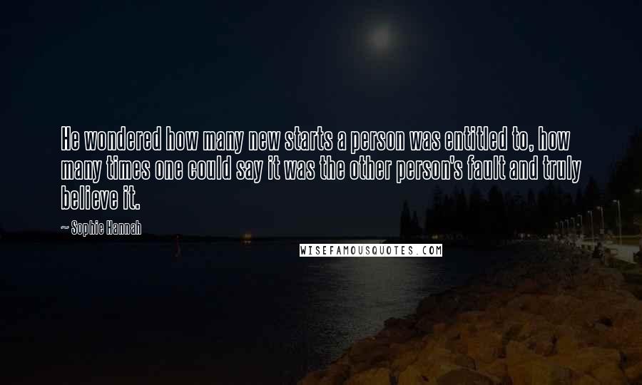 Sophie Hannah Quotes: He wondered how many new starts a person was entitled to, how many times one could say it was the other person's fault and truly believe it.