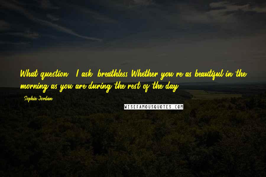 Sophie Jordan Quotes: What question?" I ask, breathless."Whether you're as beautiful in the morning as you are during the rest of the day.