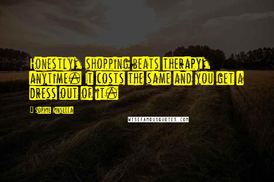 Sophie Kinsella Quotes: Honestly, shopping beats therapy, anytime. It costs the same and you get a dress out of it.