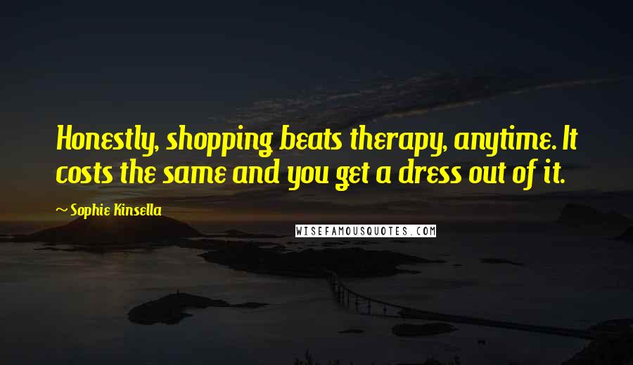 Sophie Kinsella Quotes: Honestly, shopping beats therapy, anytime. It costs the same and you get a dress out of it.