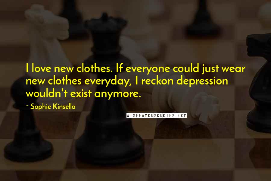 Sophie Kinsella Quotes: I love new clothes. If everyone could just wear new clothes everyday, I reckon depression wouldn't exist anymore.