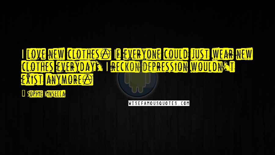 Sophie Kinsella Quotes: I love new clothes. If everyone could just wear new clothes everyday, I reckon depression wouldn't exist anymore.