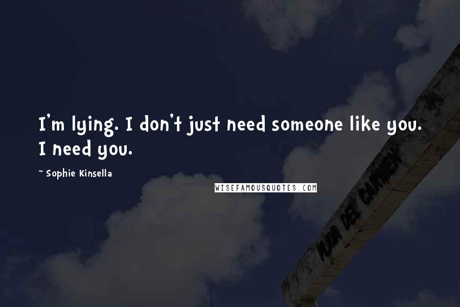 Sophie Kinsella Quotes: I'm lying. I don't just need someone like you. I need you.