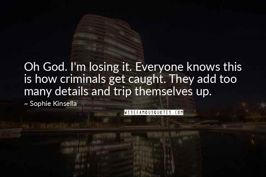 Sophie Kinsella Quotes: Oh God. I'm losing it. Everyone knows this is how criminals get caught. They add too many details and trip themselves up.