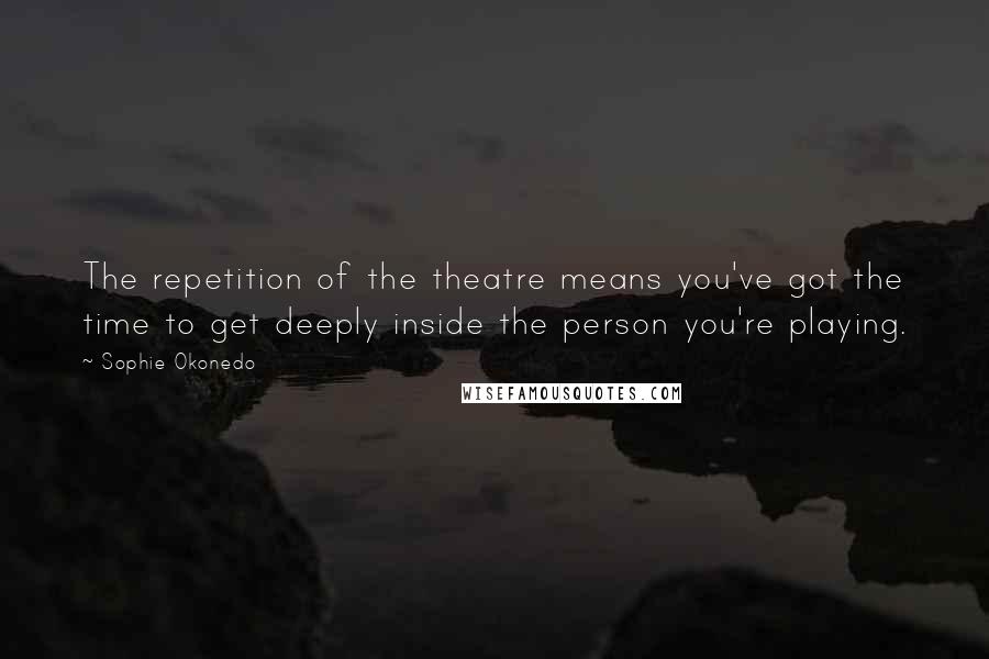 Sophie Okonedo Quotes: The repetition of the theatre means you've got the time to get deeply inside the person you're playing.