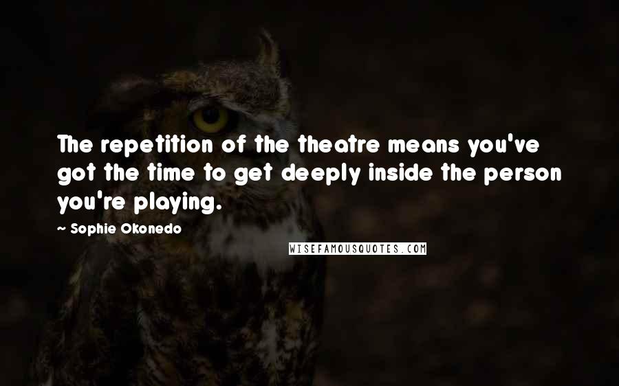 Sophie Okonedo Quotes: The repetition of the theatre means you've got the time to get deeply inside the person you're playing.