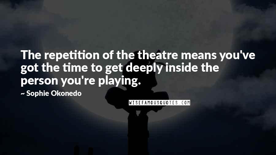 Sophie Okonedo Quotes: The repetition of the theatre means you've got the time to get deeply inside the person you're playing.