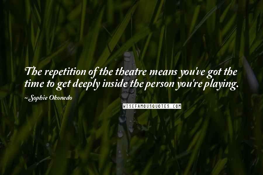 Sophie Okonedo Quotes: The repetition of the theatre means you've got the time to get deeply inside the person you're playing.