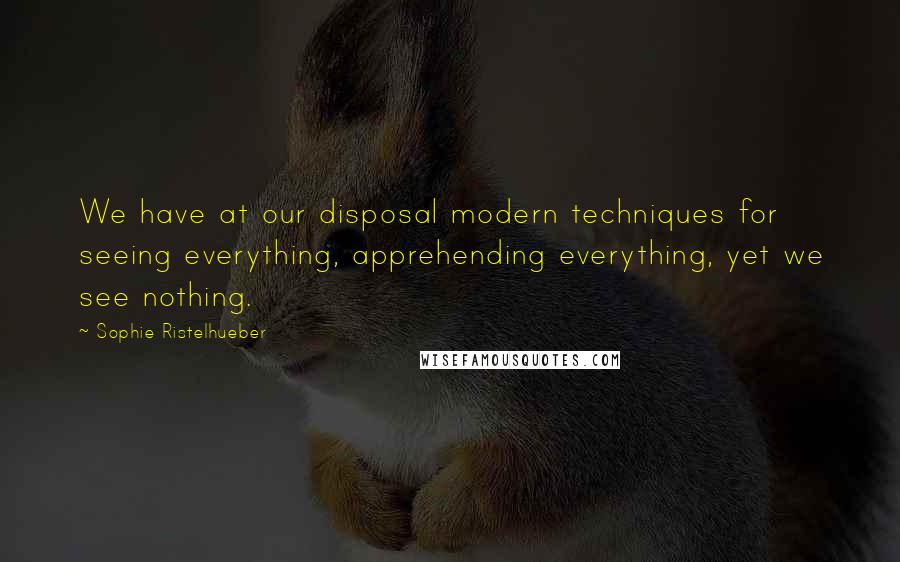 Sophie Ristelhueber Quotes: We have at our disposal modern techniques for seeing everything, apprehending everything, yet we see nothing.