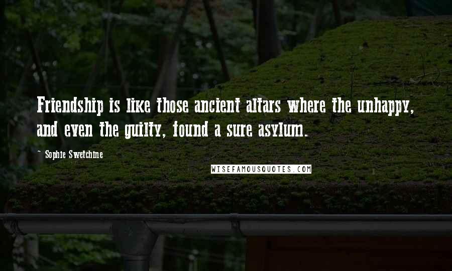 Sophie Swetchine Quotes: Friendship is like those ancient altars where the unhappy, and even the guilty, found a sure asylum.