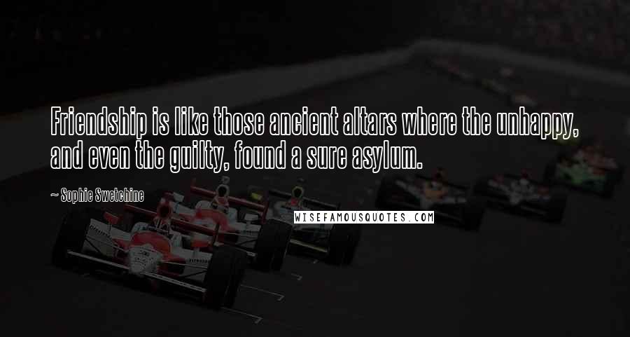 Sophie Swetchine Quotes: Friendship is like those ancient altars where the unhappy, and even the guilty, found a sure asylum.