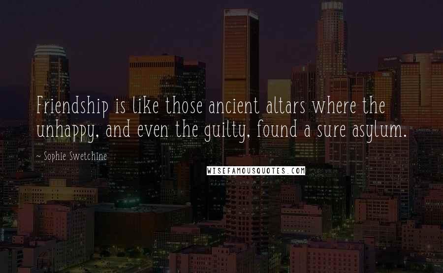 Sophie Swetchine Quotes: Friendship is like those ancient altars where the unhappy, and even the guilty, found a sure asylum.