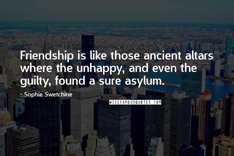 Sophie Swetchine Quotes: Friendship is like those ancient altars where the unhappy, and even the guilty, found a sure asylum.