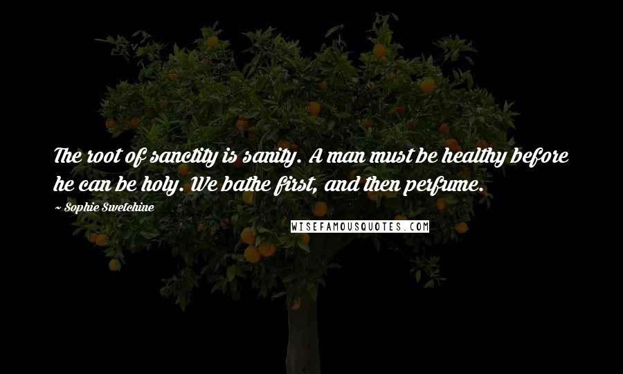 Sophie Swetchine Quotes: The root of sanctity is sanity. A man must be healthy before he can be holy. We bathe first, and then perfume.