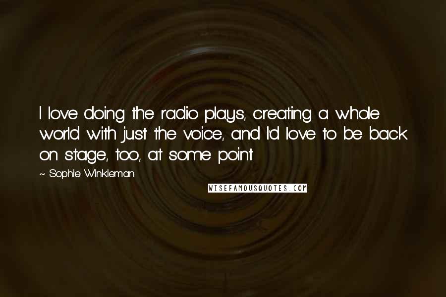 Sophie Winkleman Quotes: I love doing the radio plays, creating a whole world with just the voice, and I'd love to be back on stage, too, at some point.