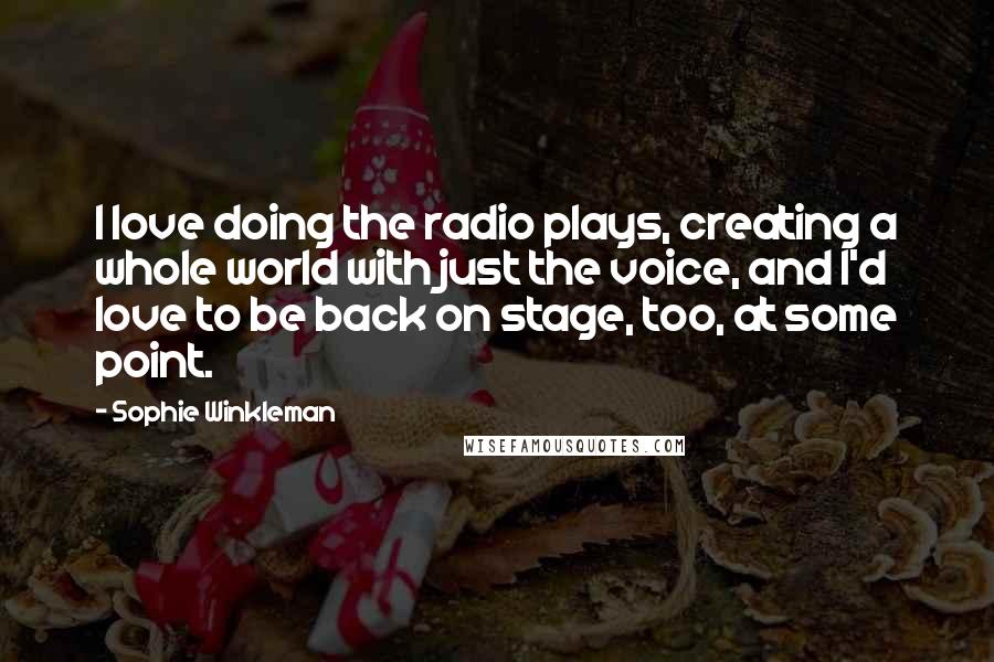 Sophie Winkleman Quotes: I love doing the radio plays, creating a whole world with just the voice, and I'd love to be back on stage, too, at some point.