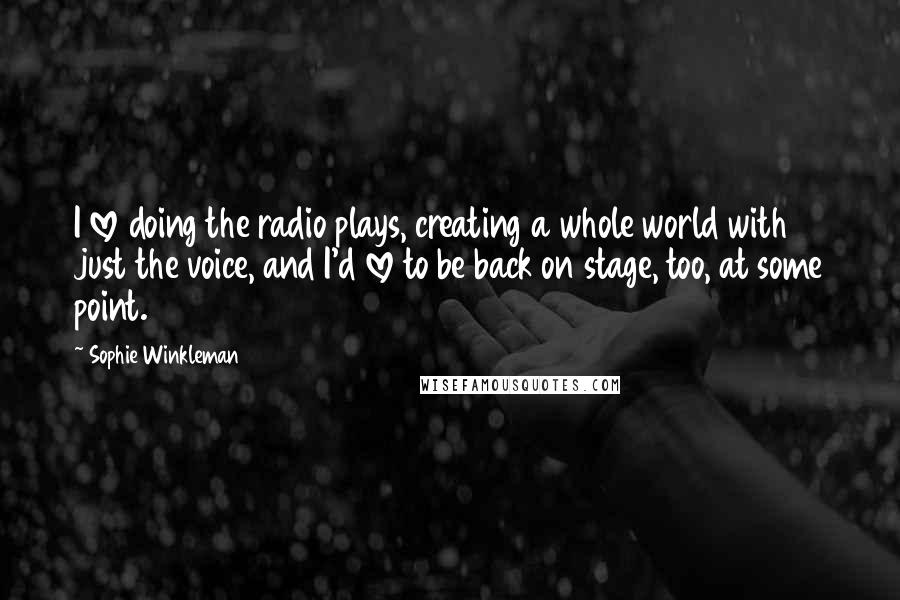 Sophie Winkleman Quotes: I love doing the radio plays, creating a whole world with just the voice, and I'd love to be back on stage, too, at some point.