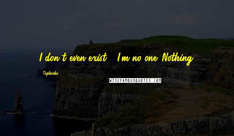 Sophocles Quotes: I don't even exist - I'm no one. Nothing.