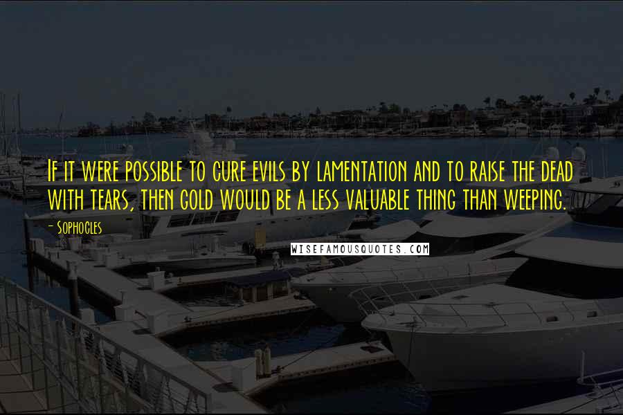 Sophocles Quotes: If it were possible to cure evils by lamentation and to raise the dead with tears, then gold would be a less valuable thing than weeping.