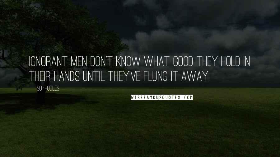 Sophocles Quotes: Ignorant men don't know what good they hold in their hands until they've flung it away.