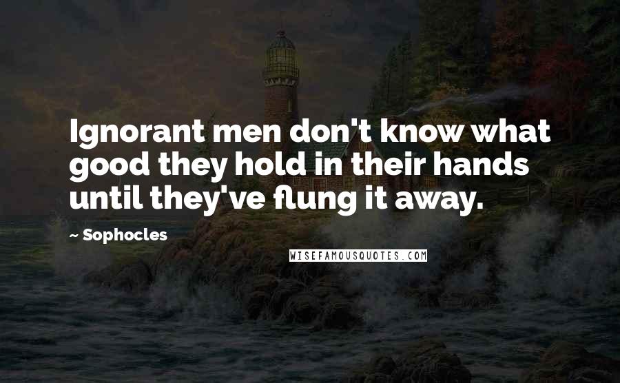 Sophocles Quotes: Ignorant men don't know what good they hold in their hands until they've flung it away.