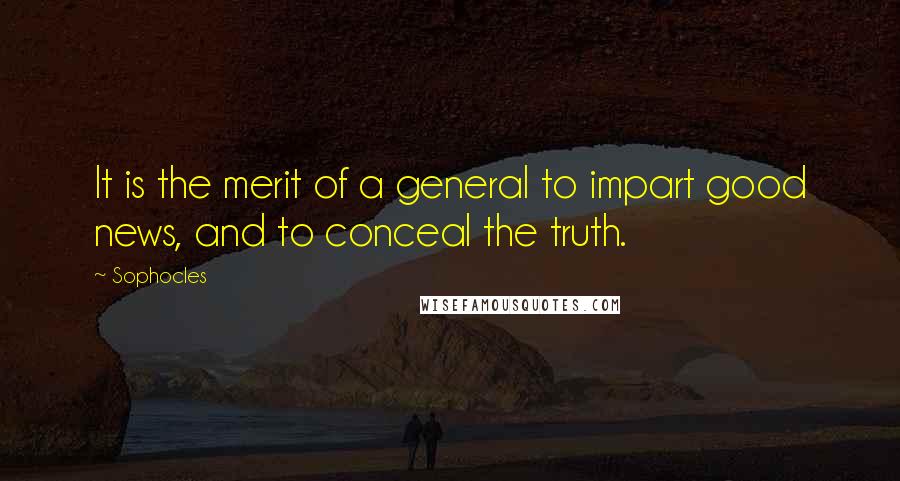 Sophocles Quotes: It is the merit of a general to impart good news, and to conceal the truth.