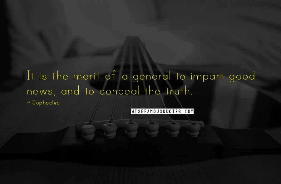 Sophocles Quotes: It is the merit of a general to impart good news, and to conceal the truth.