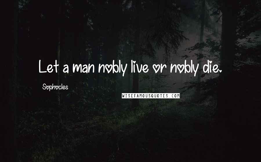 Sophocles Quotes: Let a man nobly live or nobly die.