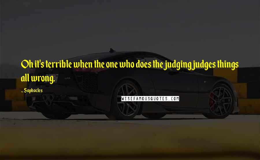 Sophocles Quotes: Oh it's terrible when the one who does the judging judges things all wrong.