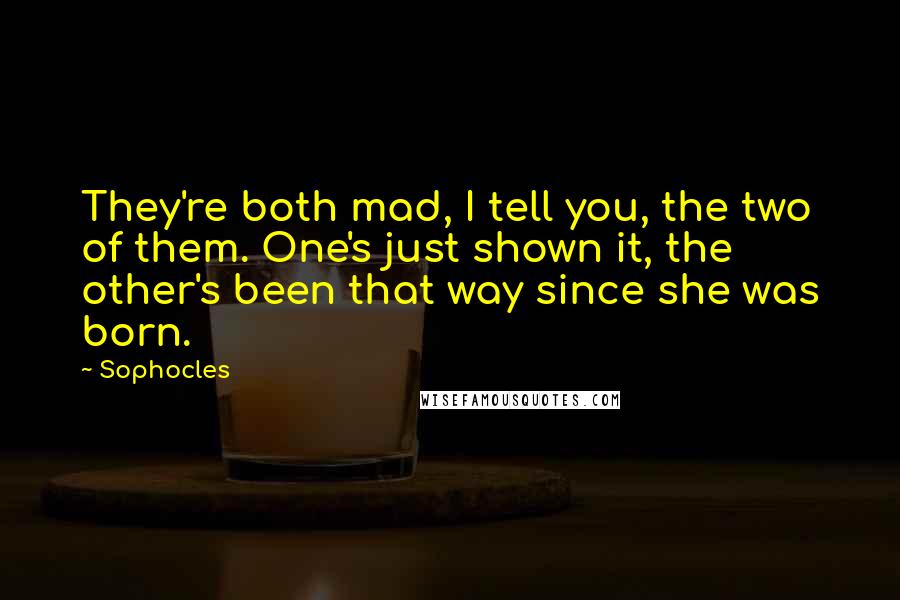 Sophocles Quotes: They're both mad, I tell you, the two of them. One's just shown it, the other's been that way since she was born.