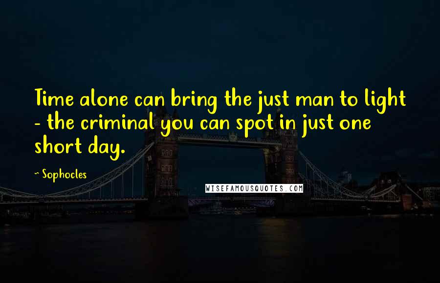 Sophocles Quotes: Time alone can bring the just man to light - the criminal you can spot in just one short day.