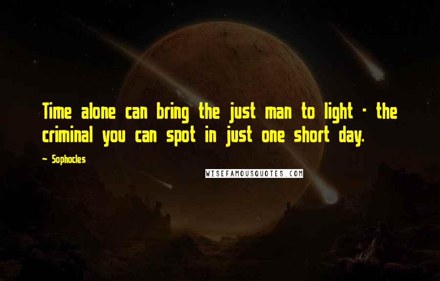 Sophocles Quotes: Time alone can bring the just man to light - the criminal you can spot in just one short day.