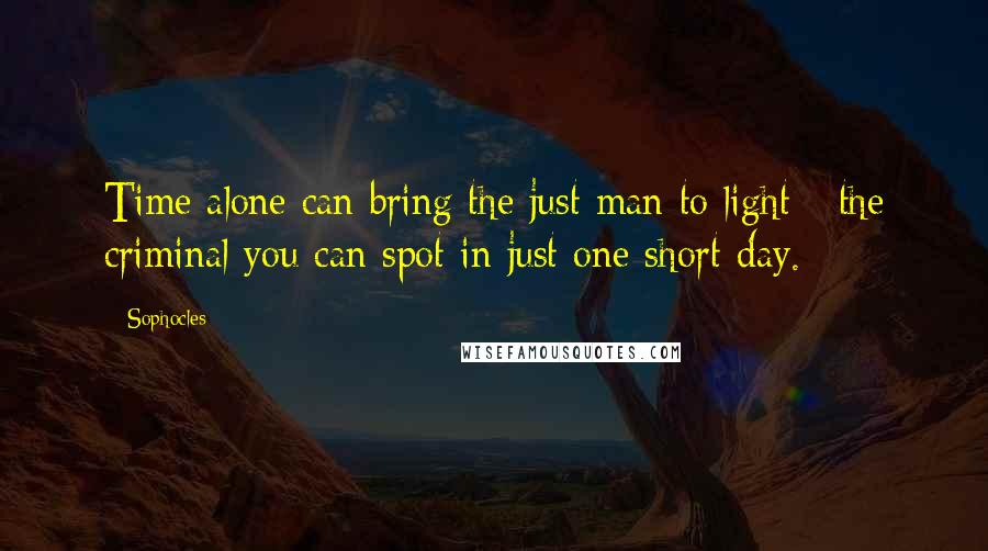 Sophocles Quotes: Time alone can bring the just man to light - the criminal you can spot in just one short day.