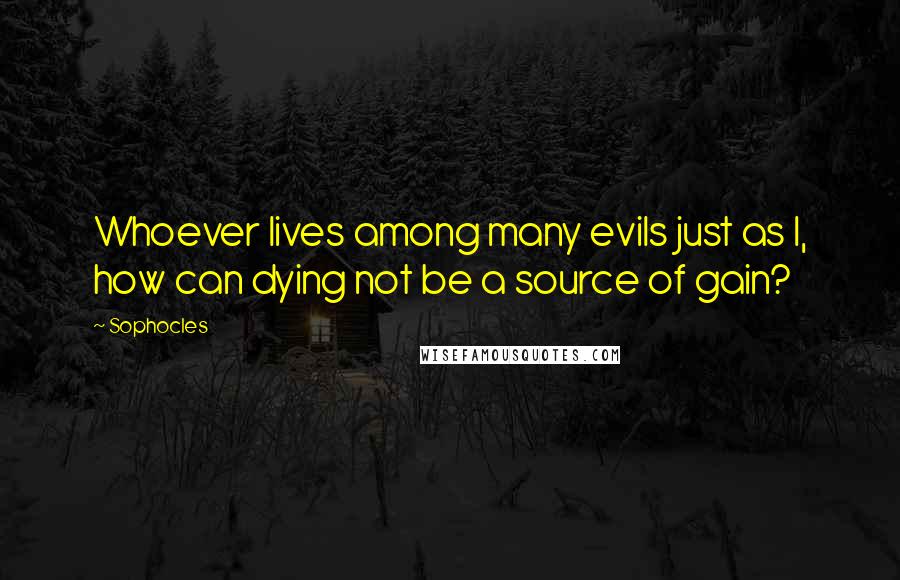 Sophocles Quotes: Whoever lives among many evils just as I, how can dying not be a source of gain?