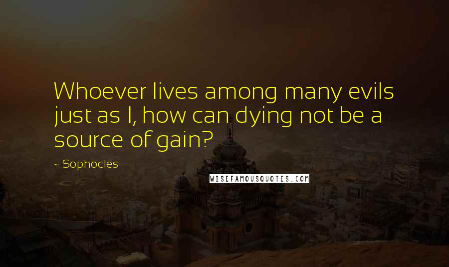 Sophocles Quotes: Whoever lives among many evils just as I, how can dying not be a source of gain?