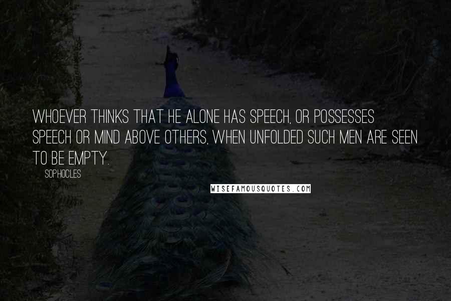 Sophocles Quotes: Whoever thinks that he alone has speech, or possesses speech or mind above others, when unfolded such men are seen to be empty.