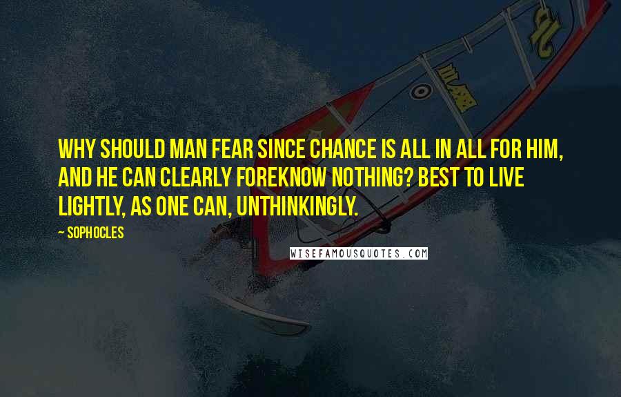 Sophocles Quotes: Why should man fear since chance is all in all for him, and he can clearly foreknow nothing? Best to live lightly, as one can, unthinkingly.