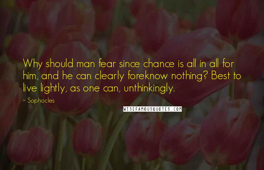 Sophocles Quotes: Why should man fear since chance is all in all for him, and he can clearly foreknow nothing? Best to live lightly, as one can, unthinkingly.