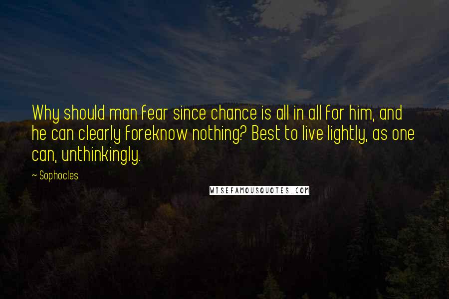 Sophocles Quotes: Why should man fear since chance is all in all for him, and he can clearly foreknow nothing? Best to live lightly, as one can, unthinkingly.