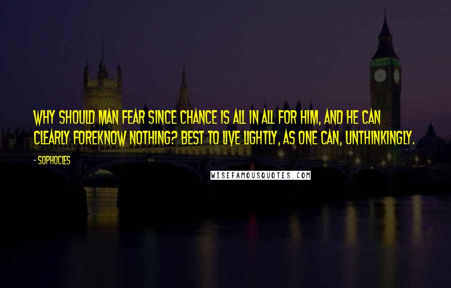 Sophocles Quotes: Why should man fear since chance is all in all for him, and he can clearly foreknow nothing? Best to live lightly, as one can, unthinkingly.