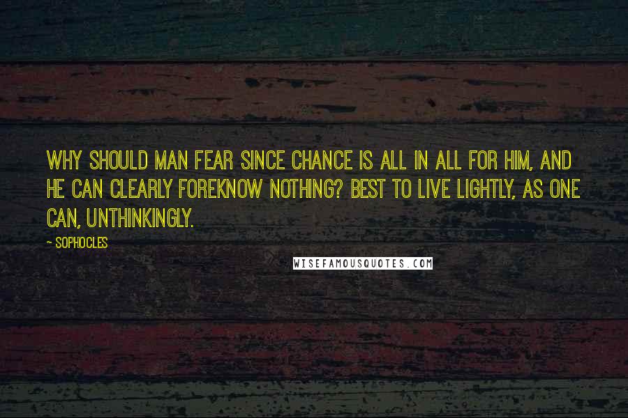 Sophocles Quotes: Why should man fear since chance is all in all for him, and he can clearly foreknow nothing? Best to live lightly, as one can, unthinkingly.