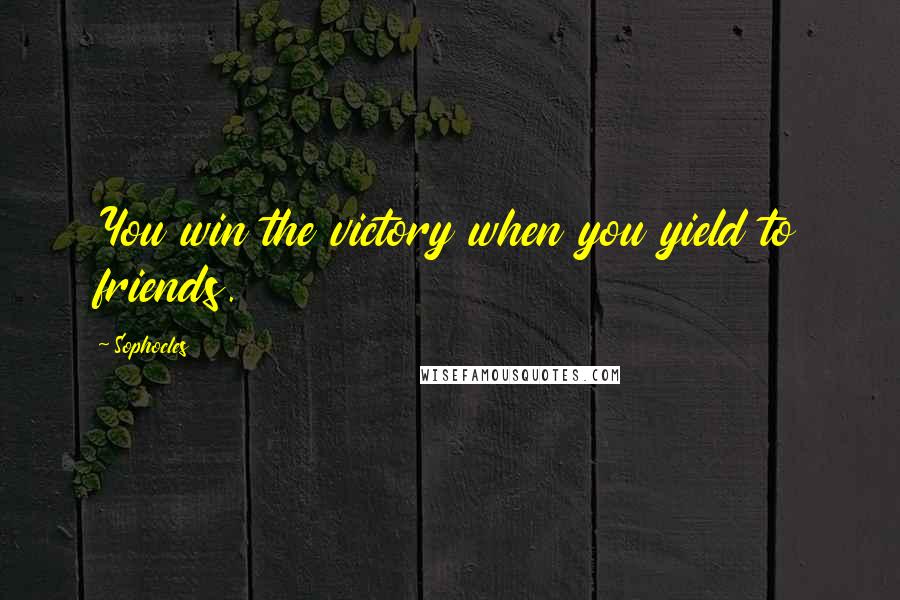 Sophocles Quotes: You win the victory when you yield to friends.