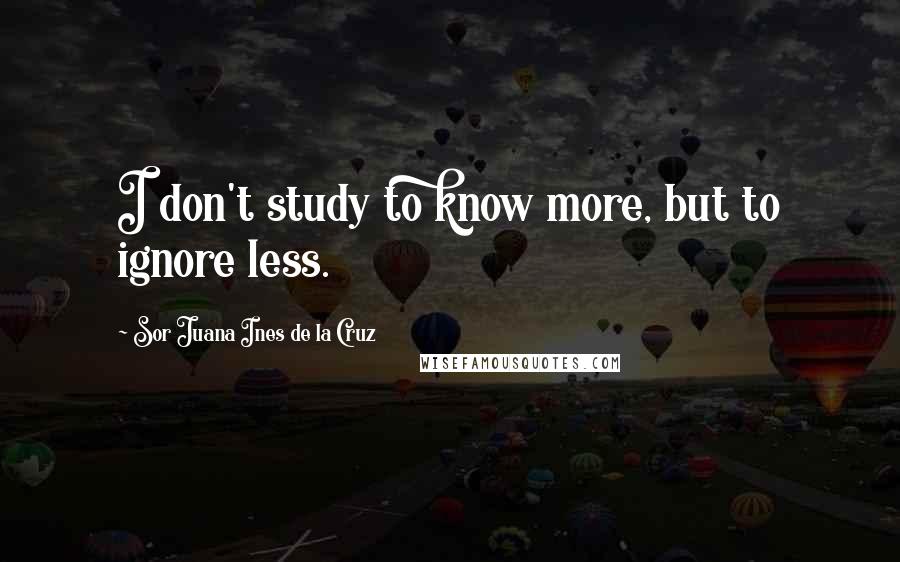 Sor Juana Ines De La Cruz Quotes: I don't study to know more, but to ignore less.